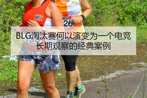 BLG淘汰赛何以演变为一个电竞长期观察的经典案例