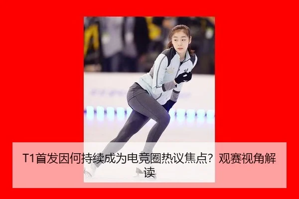T1首发因何持续成为电竞圈热议焦点？观赛视角解读